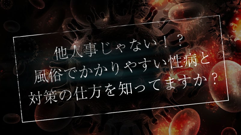 他人事じゃない！？風俗でかかりやすい性病と対策の仕方を知ってますか？