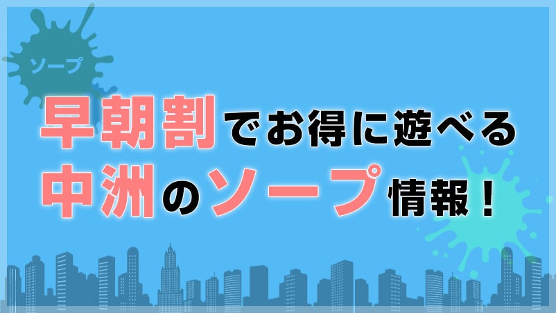 朝っぱらからソープ！中洲の「早朝割」が使えちゃうお店情報♪